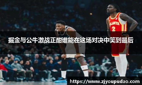 掘金与公牛激战正酣谁能在这场对决中笑到最后