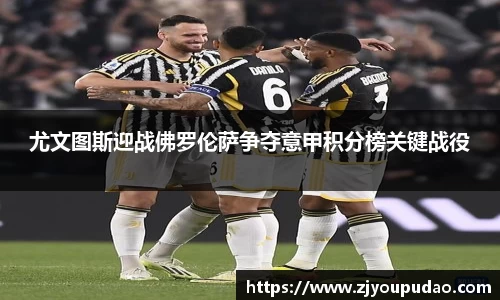 尤文图斯迎战佛罗伦萨争夺意甲积分榜关键战役