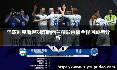 乌兹别克斯坦对阵新西兰精彩直播全程回顾与分析